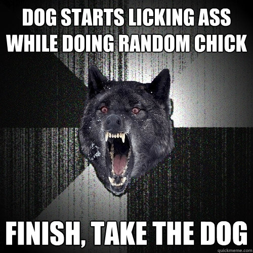 Dog starts licking ass while doing random chick Finish, take the dog  Insanity Wolf