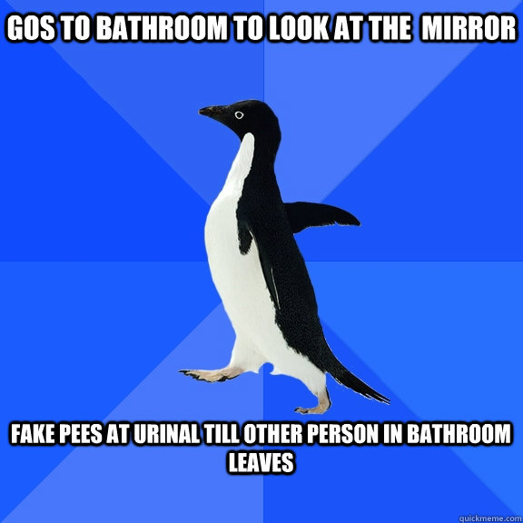 gos to bathroom to look at the  mirror  Fake pees at urinal till other person in bathroom leaves      Socially Awkward Penguin