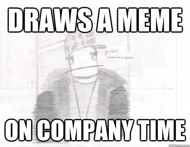 Draws a meme on company time  Scumbag Steve