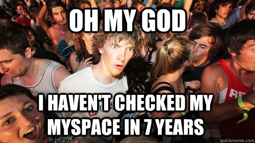 oh my god i haven't checked my myspace in 7 years  Sudden Clarity Clarence
