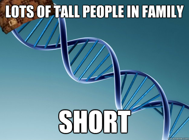 Lots of Tall People in Family short  Scumbag Genetics