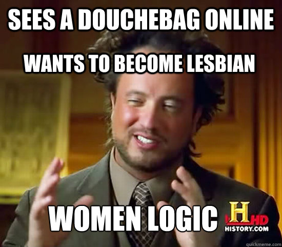 Sees a douchebag online Women Logic wants to become lesbian  Ancient Aliens
