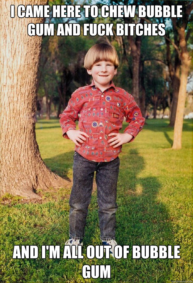I came here to chew bubble gum and fuck bitches and i'm all out of bubble gum  