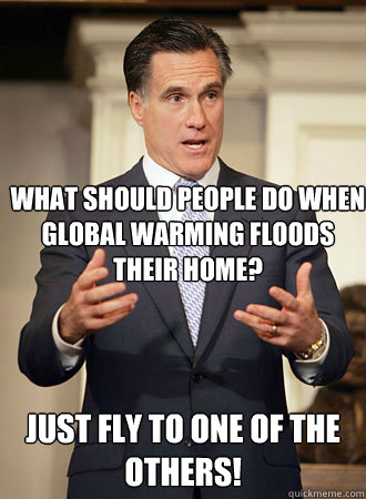 What should people do when global warming floods their home? Just fly to one of the others!  Relatable Romney