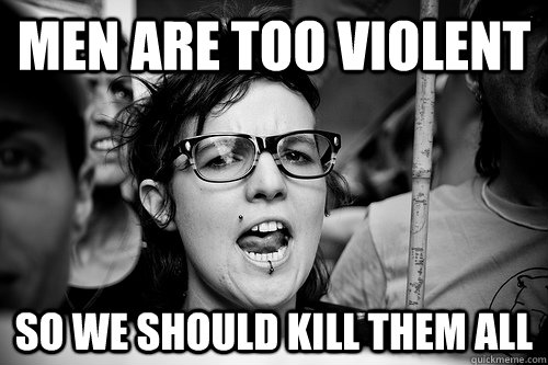 men are too violent so we should kill them all  Hypocrite Feminist