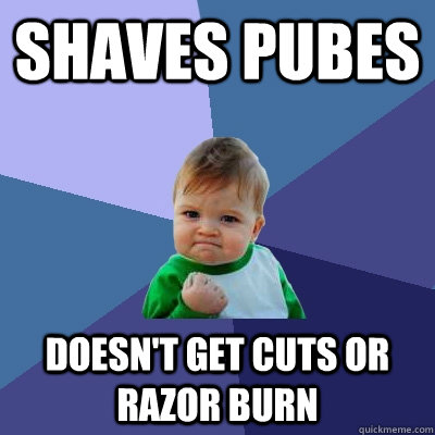 Shaves pubes Doesn't get cuts or razor burn - Shaves pubes Doesn't get cuts or razor burn  Success Kid