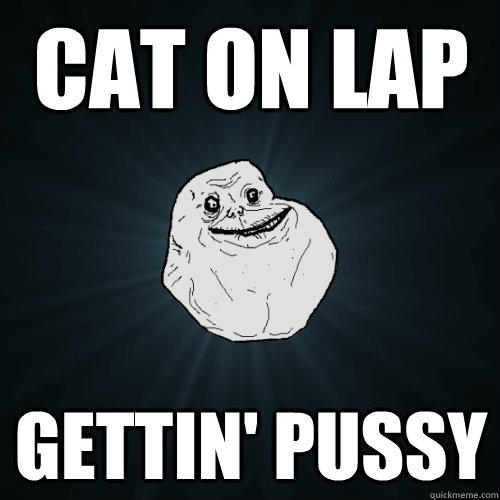 Cat on lap gettin' pussy - Cat on lap gettin' pussy  Forever Alone