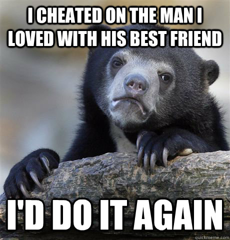 i cheated on the man i loved with his best friend i'd do it again  Confession Bear