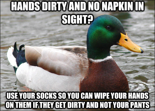 hands dirty and no napkin in sight? Use your socks so you can wipe your hands on them if they get dirty and not your pants  Actual Advice Mallard