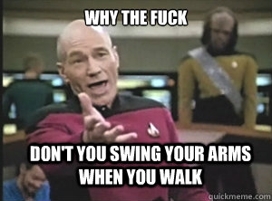 why the fuck don't you swing your arms when you walk  Annoyed Picard