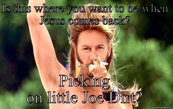 IS THIS WHERE YOU WANT TO BE WHEN JESUS COMES BACK? PICKING ON LITTLE JOE DIRT? Misc
