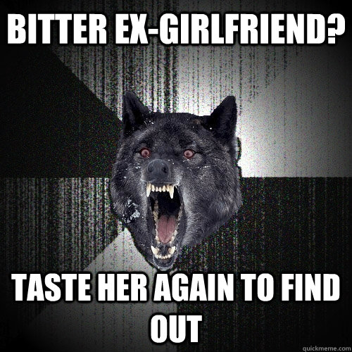 Bitter ex-girlfriend? Taste her again to find out  Insanity Wolf