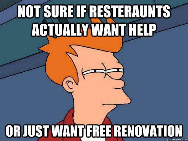 Not sure if resteraunts actually want help Or just want free renovation  Futurama Fry