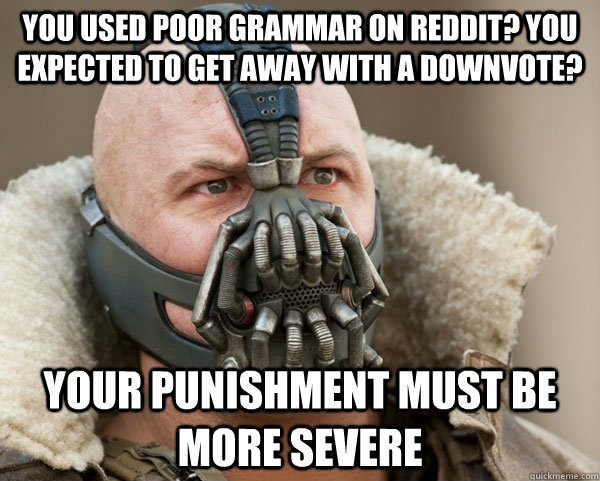 You used poor grammar on reddit? You expected to get away with a downvote? Your punishment must be more severe  Bane Connery