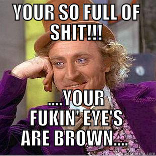 YOUR SO FULL OF SHIT!!! ....YOUR FUKIN' EYE'S ARE BROWN....  Creepy Wonka