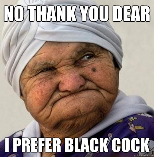 no thank you dear I prefer black cock - no thank you dear I prefer black cock  Moist Old Lady