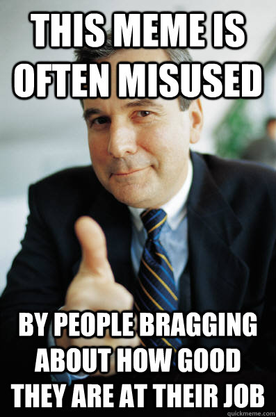 THIS MEME IS OFTEN MISUSED BY PEOPLE BRAGGING ABOUT HOW GOOD THEY ARE AT THEIR JOB  Good Guy Boss