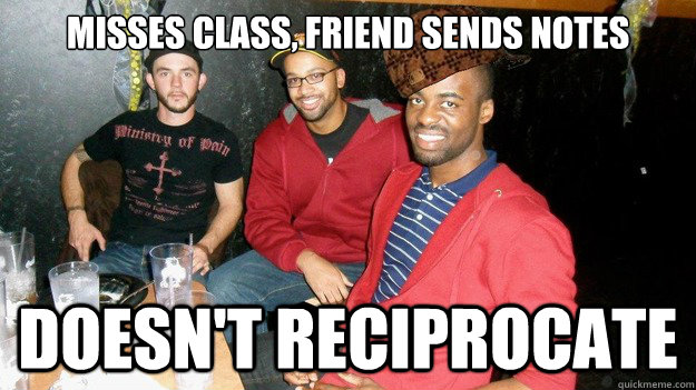 misses class, friend sends notes doesn't reciprocate  Scumbag Ben