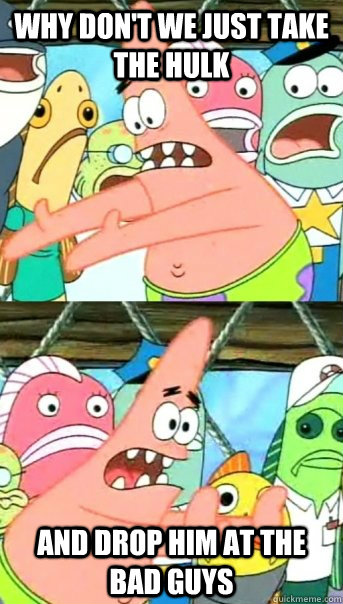 Why don't we just take the hulk and drop him at the bad guys - Why don't we just take the hulk and drop him at the bad guys  Push it somewhere else Patrick