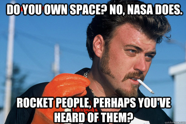 Do you own space? No, NASA does. Rocket people, perhaps you've heard of them?  Ricky Trailer Park Boys