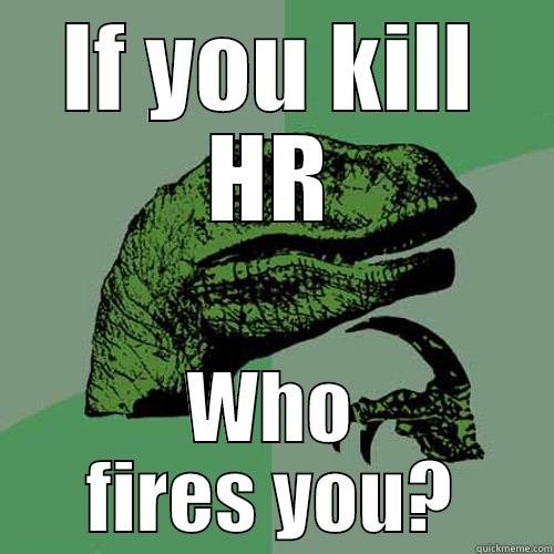 IF YOU KILL HR WHO FIRES YOU? Philosoraptor