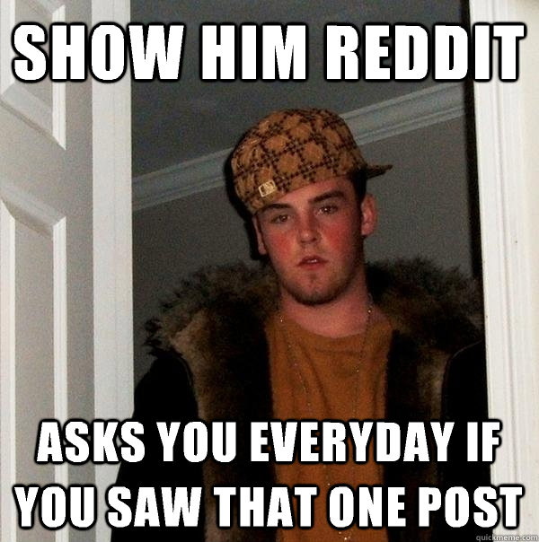Show him reddit Asks you everyday if you saw that one post  Scumbag Steve