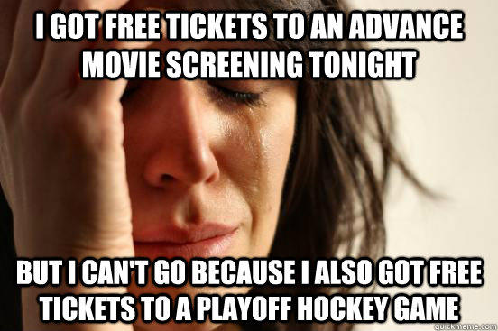 I got free tickets to an advance movie screening tonight but i can't go because i also got free tickets to a playoff hockey game  First World Problems