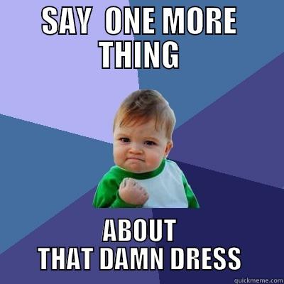 SAY  ONE MORE THING ABOUT THAT DAMN DRESS Success Kid