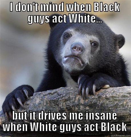I DON'T MIND WHEN BLACK GUYS ACT WHITE... BUT IT DRIVES ME INSANE WHEN WHITE GUYS ACT BLACK Confession Bear