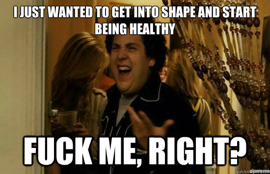 I just wanted to get into shape and start being healthy











I'm just d








 fuck me, right?  fuckmeright