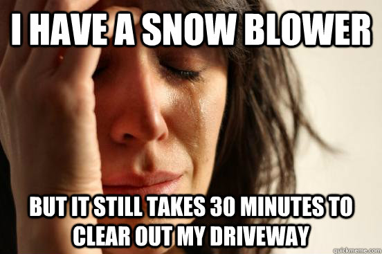 i have a snow blower  but it still takes 30 minutes to clear out my driveway  - i have a snow blower  but it still takes 30 minutes to clear out my driveway   First World Problems