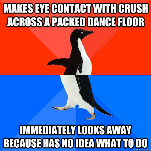 Makes eye contact with crush across a packed dance floor Immediately looks away because has no idea what to do  Socially Awesome Awkward Penguin
