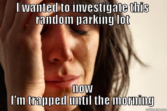 I WANTED TO INVESTIGATE THIS RANDOM PARKING LOT NOW I'M TRAPPED UNTIL THE MORNING First World Problems