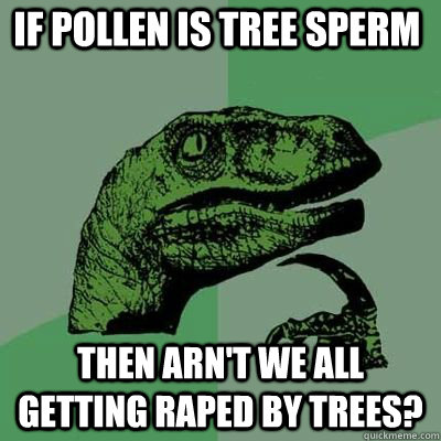 If pollen is tree sperm Then arn't we all getting raped by trees? - If pollen is tree sperm Then arn't we all getting raped by trees?  Philosoraptor