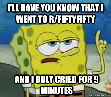 I'll Have You Know That I went to r/fiftyfifty and i only cried for 9 minutes  - I'll Have You Know That I went to r/fiftyfifty and i only cried for 9 minutes   Ill Have You Know Spongebob