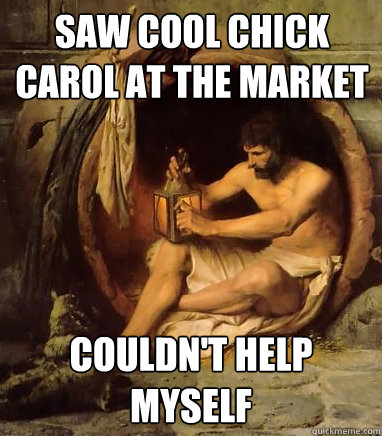 saw cool chick carol at the market couldn't help myself - saw cool chick carol at the market couldn't help myself  Diogenes