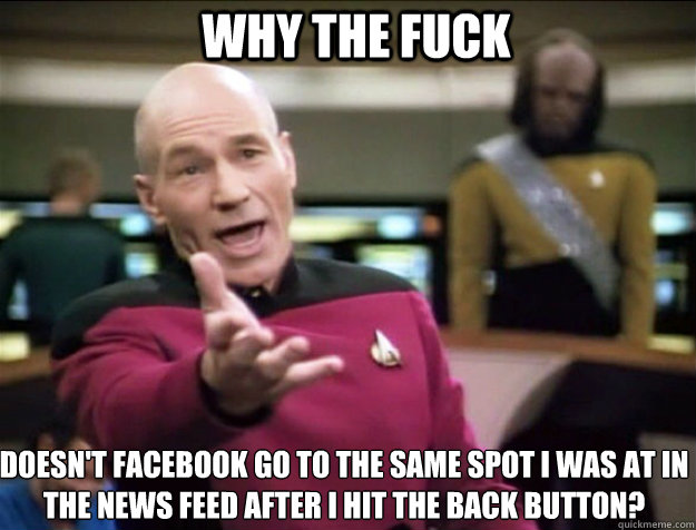 WHY THE FUCK doesn't facebook go to the same spot i was at in the news feed after i hit the back button?  Piccard 2