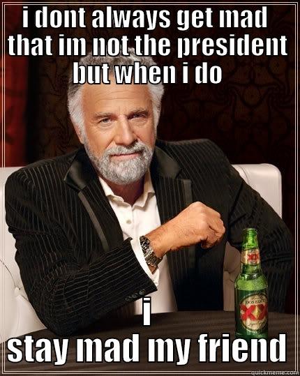 I DONT ALWAYS GET MAD  THAT IM NOT THE PRESIDENT BUT WHEN I DO I STAY MAD MY FRIEND The Most Interesting Man In The World