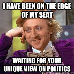 I have been on the edge of my seat Waiting for your unique view on politics - I have been on the edge of my seat Waiting for your unique view on politics  Condescending Wonka