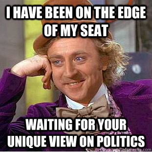 I have been on the edge of my seat Waiting for your unique view on politics  Condescending Wonka