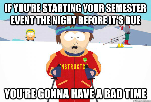 If you're starting your semester event the night before it's due You're gonna have a bad time  Super Cool Ski Instructor