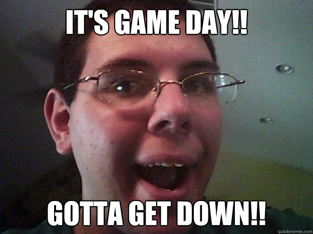 It's game day!! GOTTA GET DOWN!!  