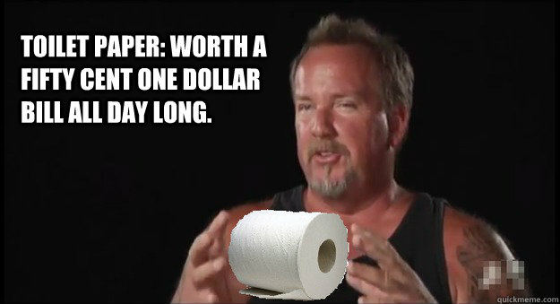 Toilet paper: worth a fifty cent one dollar bill all day long.   