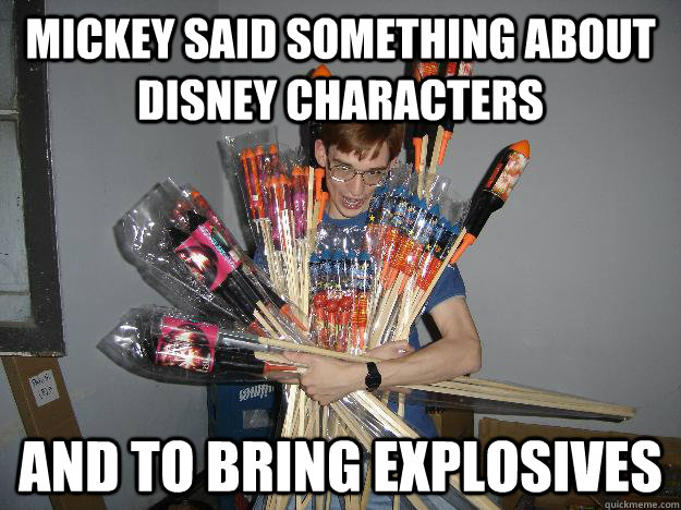 Mickey said something about disney characters and to bring explosives  Crazy Fireworks Nerd