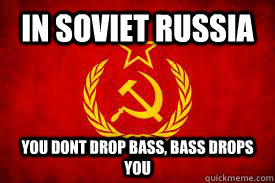 In soviet Russia  You dont drop bass, bass drops you  