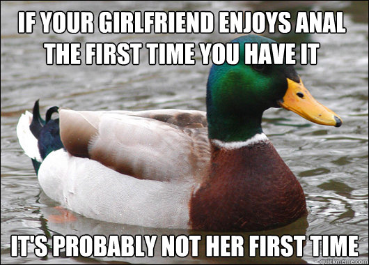 If your girlfriend enjoys anal the first time you have it It's probably not her first time - If your girlfriend enjoys anal the first time you have it It's probably not her first time  Actual Advice Mallard