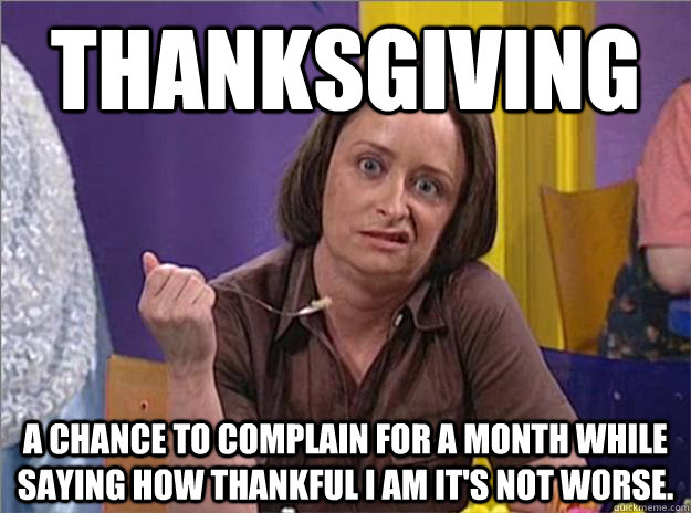 Thanksgiving a chance to complain for a month while saying how thankful I am it's not worse. - Thanksgiving a chance to complain for a month while saying how thankful I am it's not worse.  Debbie Downer