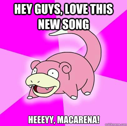 Hey guys, love this new song Heeeyy, Macarena!  Slowpoke