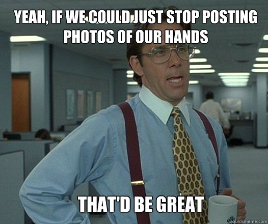 Yeah, if we could just stop posting photos of our hands that'd be great  - Yeah, if we could just stop posting photos of our hands that'd be great   Scumbag boss