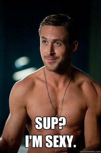 Sup? 
I'm sexy.  Ego Ryan Gosling